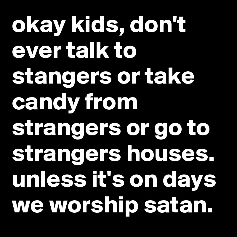 okay kids, don't ever talk to stangers or take candy from strangers or go to strangers houses. unless it's on days we worship satan.