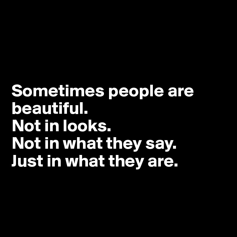 



Sometimes people are beautiful.
Not in looks.
Not in what they say.
Just in what they are.


