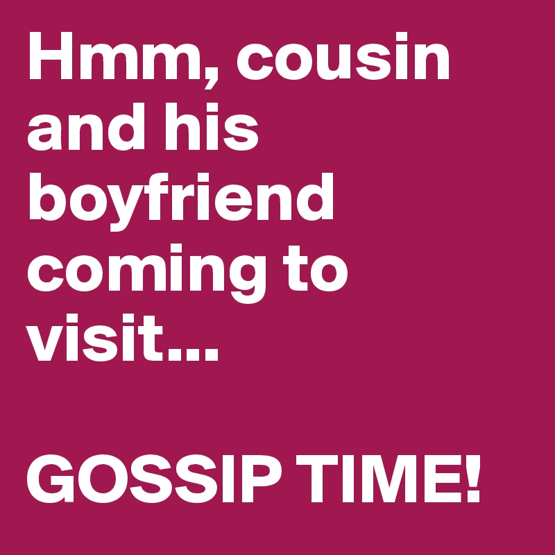Hmm, cousin and his boyfriend coming to visit... 

GOSSIP TIME!