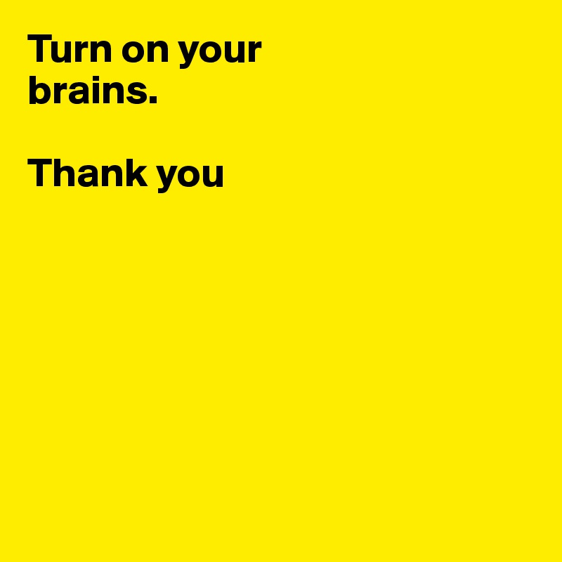 Turn on your 
brains. 

Thank you







