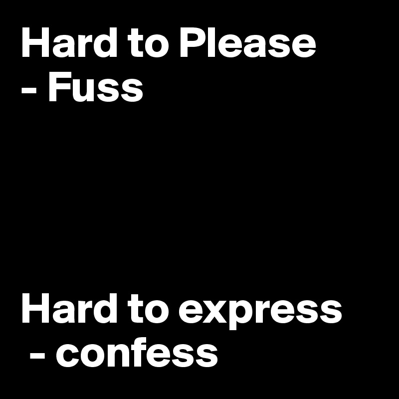 Hard to Please
- Fuss




Hard to express
 - confess