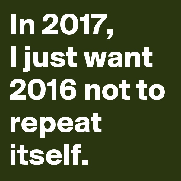 In 2017,
I just want 2016 not to repeat itself.