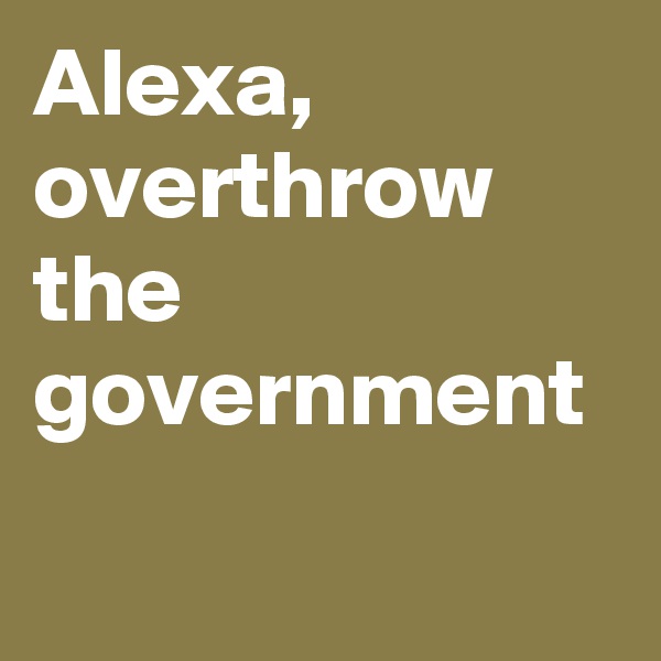 Alexa, overthrow the government