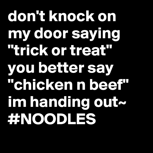 don't knock on my door saying 
"trick or treat" you better say "chicken n beef" im handing out~
#NOODLES   
