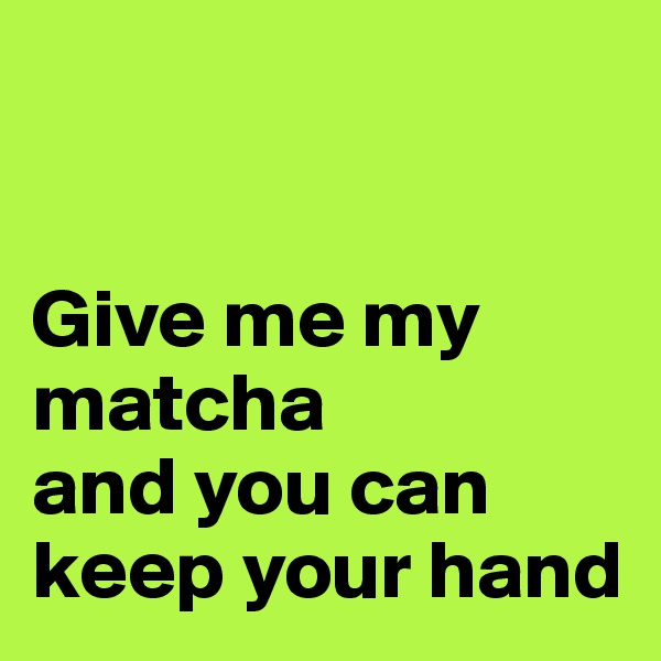 


Give me my matcha
and you can keep your hand