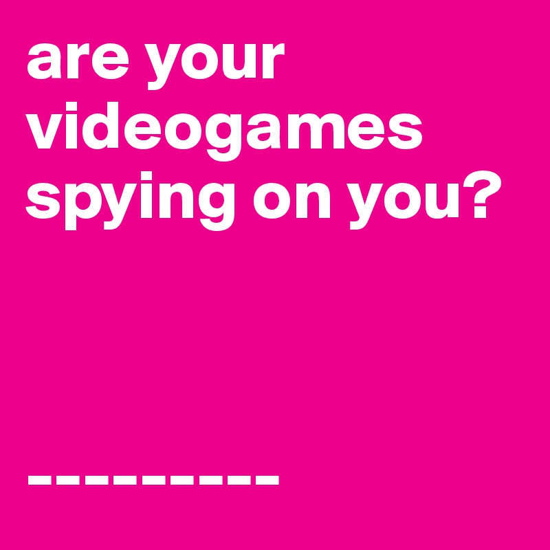are your videogames spying on you?



---------