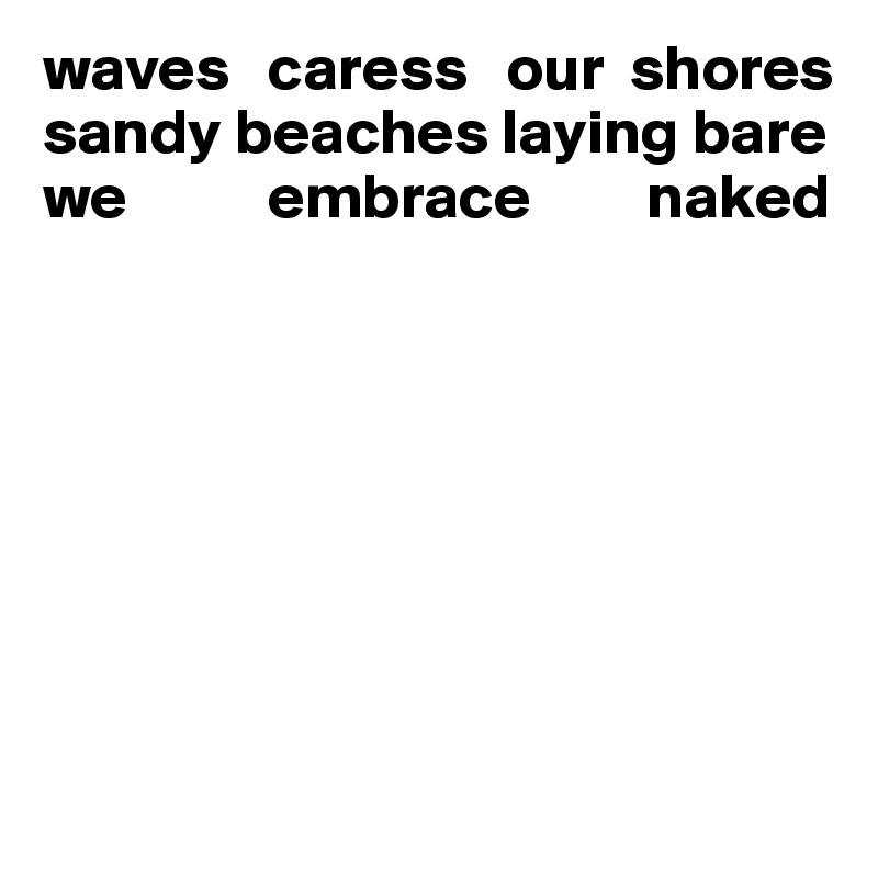 waves   caress   our  shores
sandy beaches laying bare
we           embrace         naked








