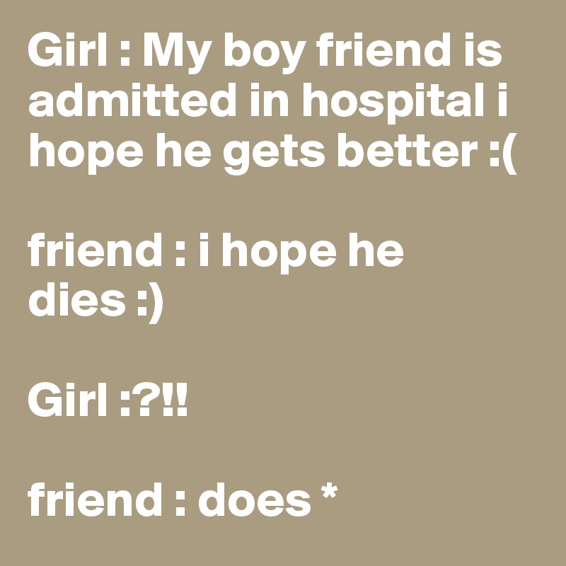 Girl : My boy friend is admitted in hospital i hope he gets better :(

friend : i hope he dies :) 

Girl :?!!

friend : does *