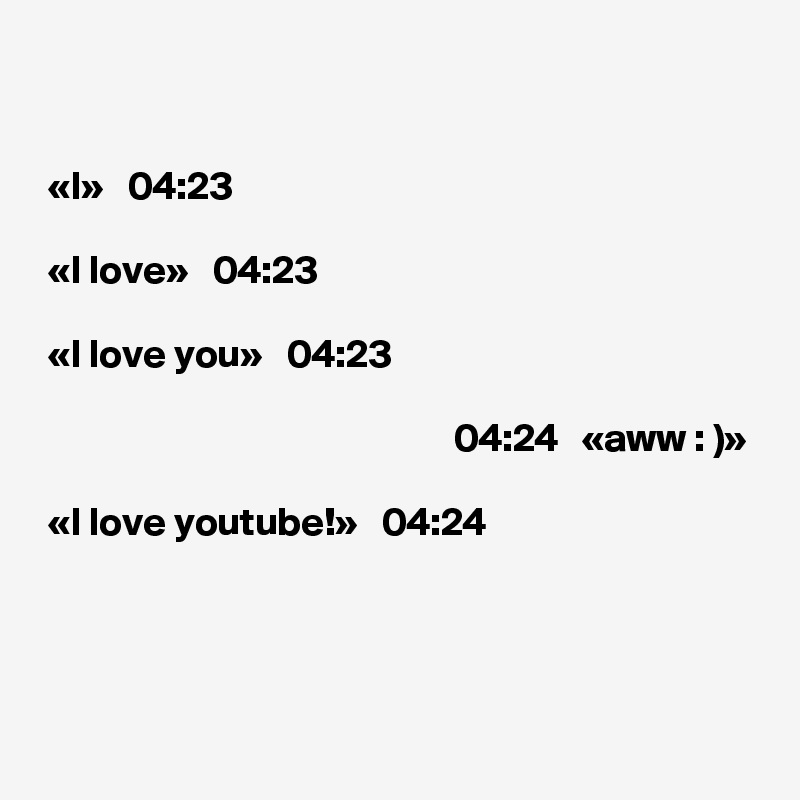 


 «I»   04:23

 «I love»   04:23

 «I love you»   04:23

                                                    04:24   «aww : )»

 «I love youtube!»   04:24



