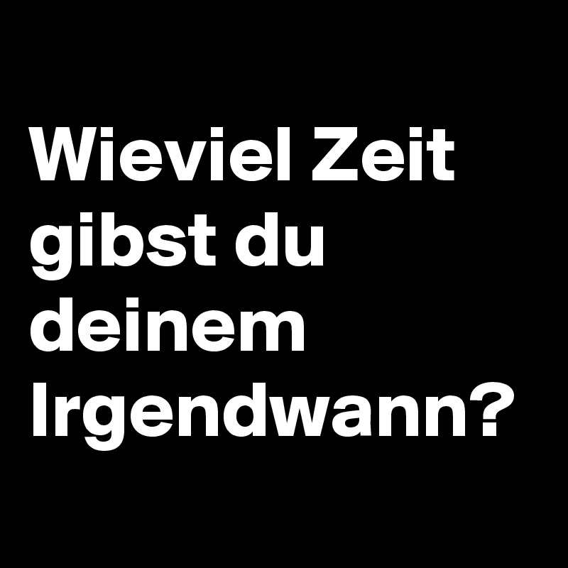 
Wieviel Zeit gibst du deinem Irgendwann? 