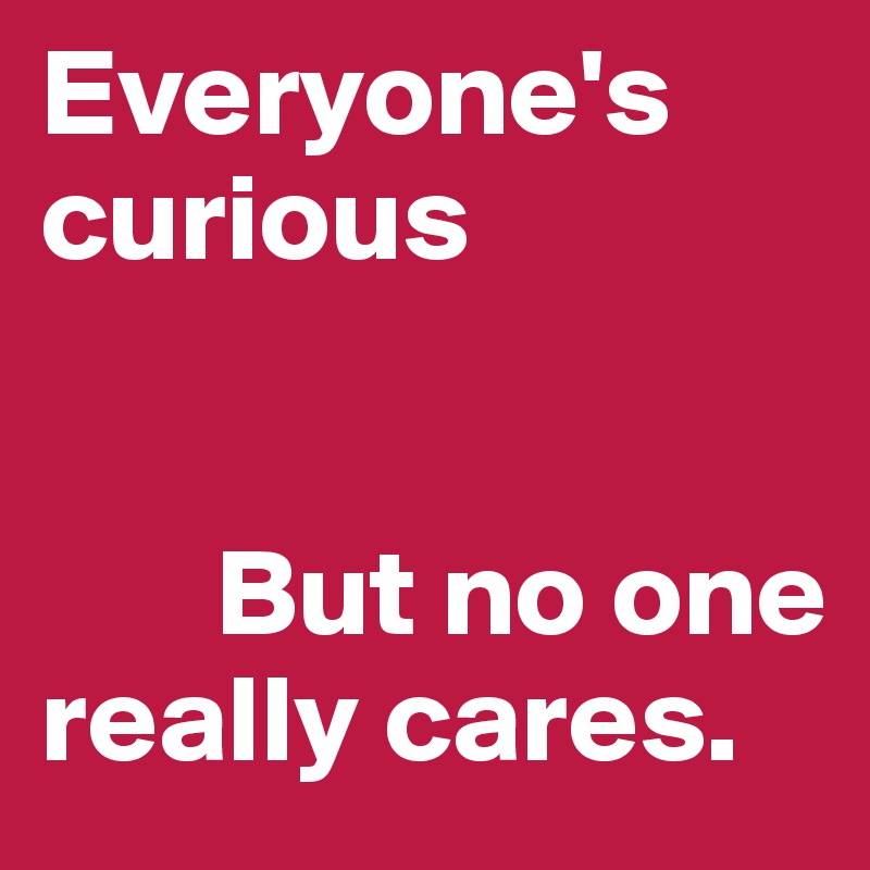 Everyone's curious 


       But no one           really cares.