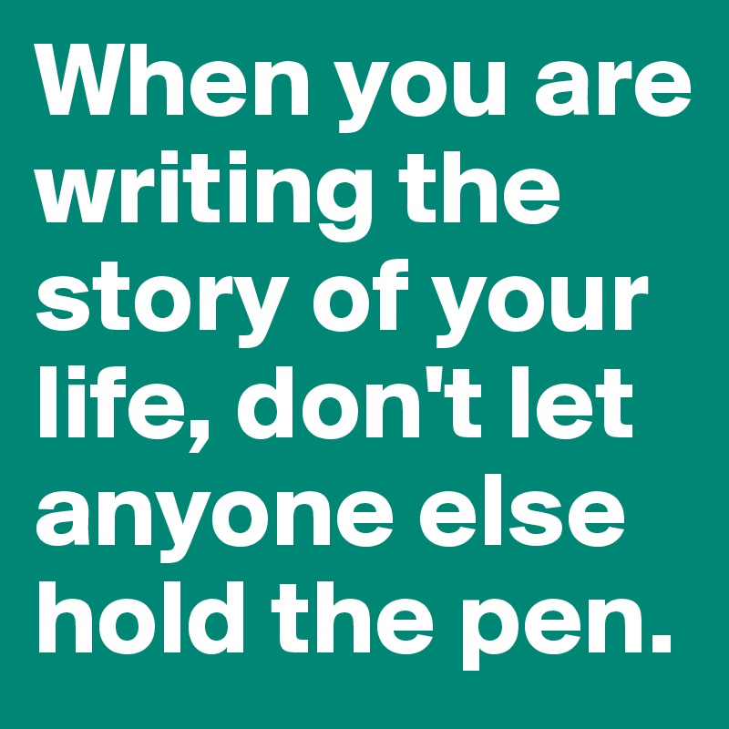 When you are writing the story of your life, don't let anyone else hold the pen.