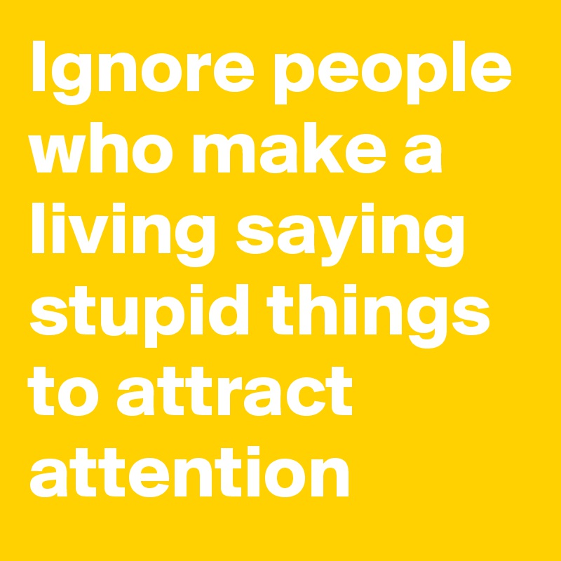 Ignore people who make a living saying stupid things to attract attention