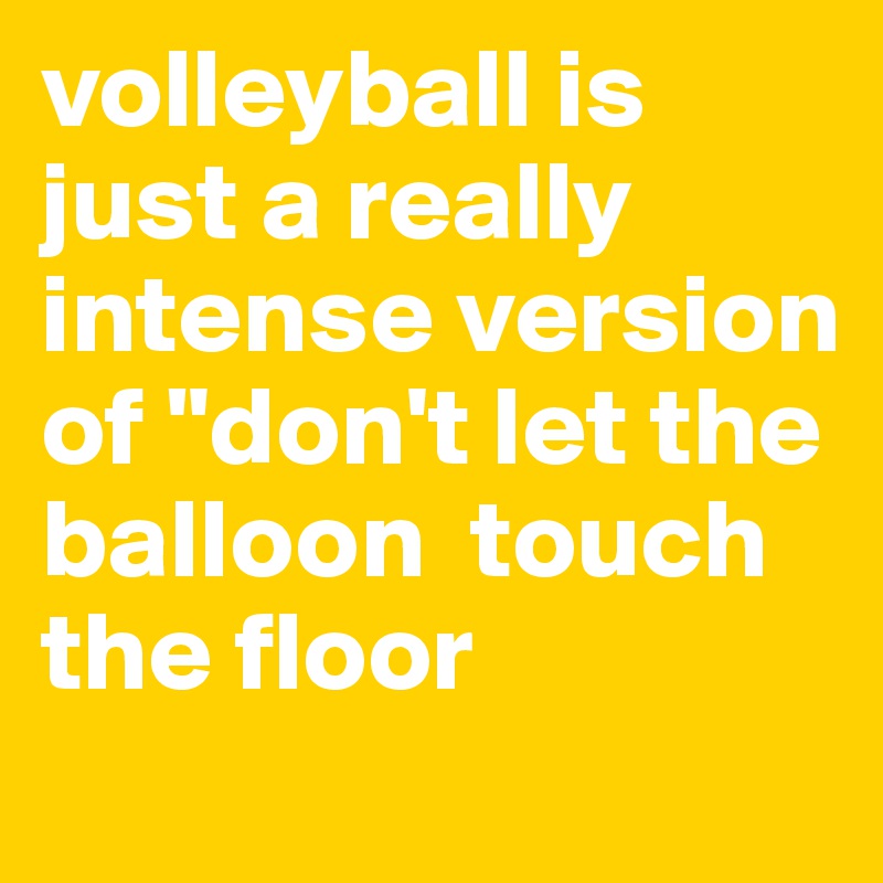 volleyball is just a really intense version of "don't let the balloon  touch the floor
