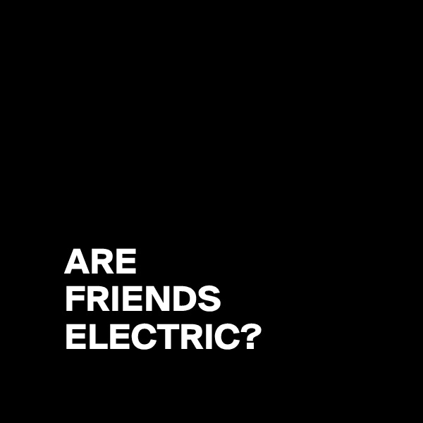 





      ARE 
      FRIENDS
      ELECTRIC?
