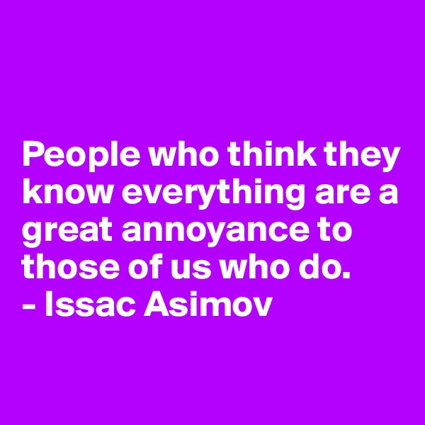 


People who think they know everything are a great annoyance to those of us who do.
- Issac Asimov

