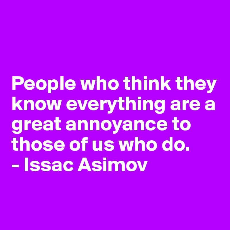 


People who think they know everything are a great annoyance to those of us who do.
- Issac Asimov

