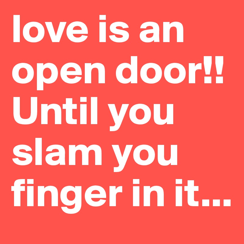 love is an open door!!
Until you slam you finger in it...