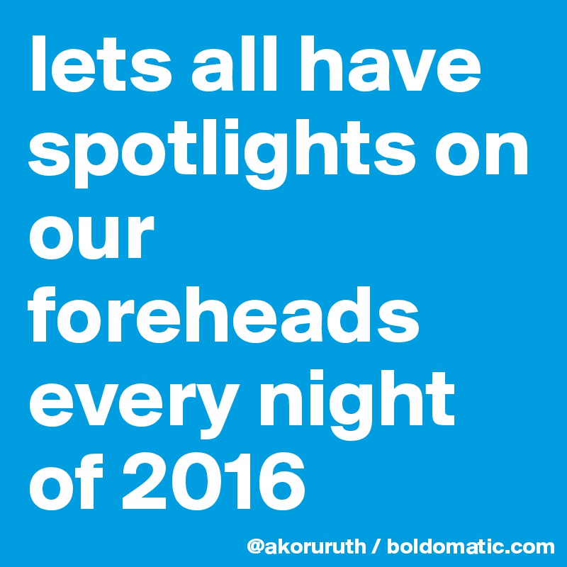 lets all have spotlights on our foreheads every night of 2016