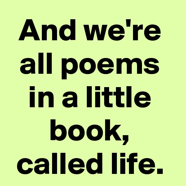 And we're all poems in a little book, called life.