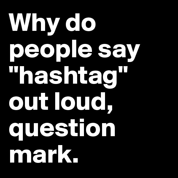 Why do people say "hashtag" out loud, question mark.