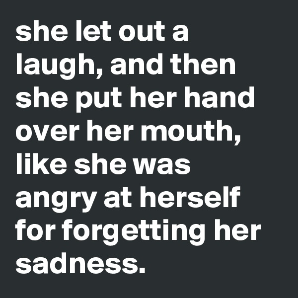 she let out a laugh, and then she put her hand over her mouth, like she was angry at herself for forgetting her sadness.