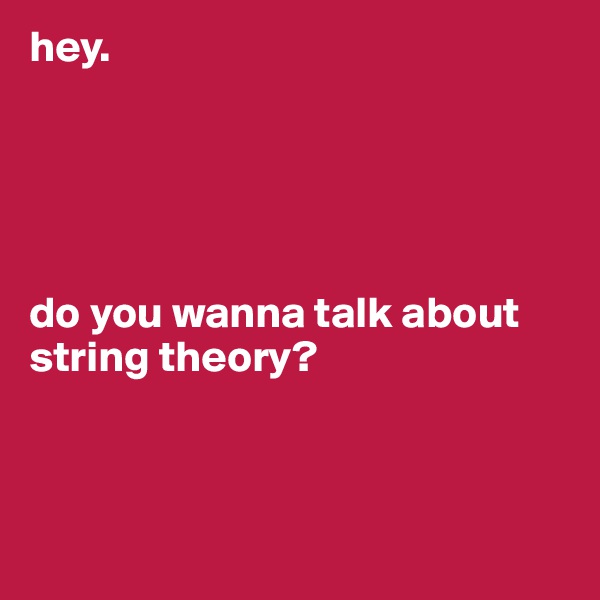 hey.





do you wanna talk about string theory?



