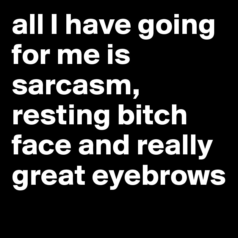 all I have going for me is sarcasm, resting bitch face and really great eyebrows