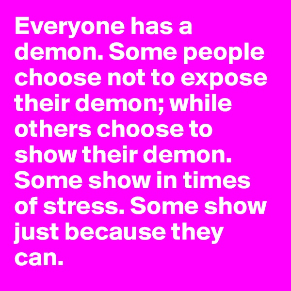 Everyone has a demon. Some people choose not to expose their demon; while others choose to show their demon. Some show in times of stress. Some show just because they can. 