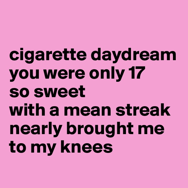 

cigarette daydream
you were only 17
so sweet
with a mean streak
nearly brought me
to my knees
