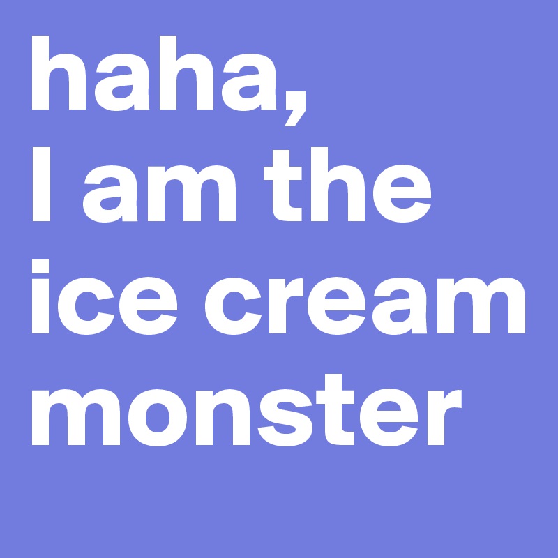 haha, 
I am the ice cream monster
