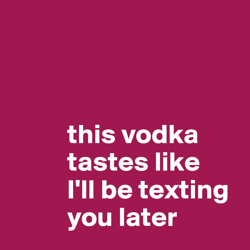 


          
          this vodka
          tastes like
          I'll be texting
          you later