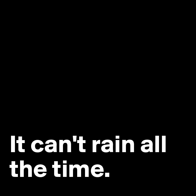 




It can't rain all the time. 