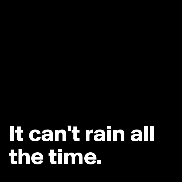 




It can't rain all the time. 