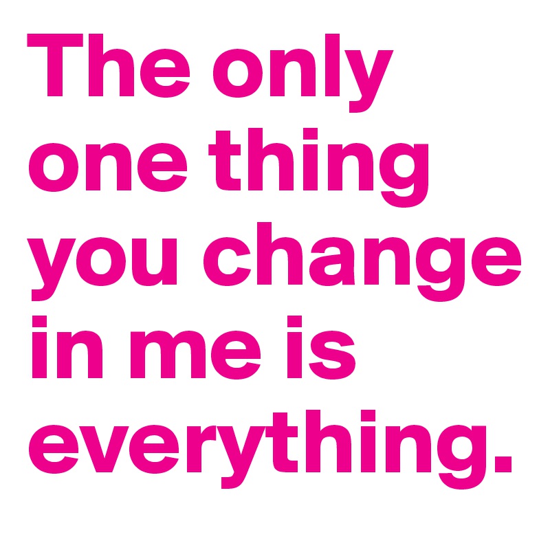 The only one thing you change in me is
everything.