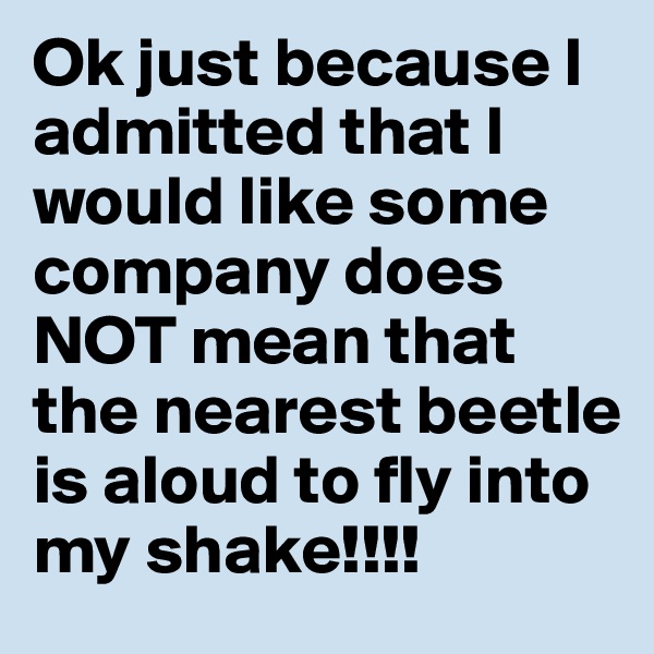 Ok just because I admitted that I would like some company does NOT mean that the nearest beetle is aloud to fly into my shake!!!! 