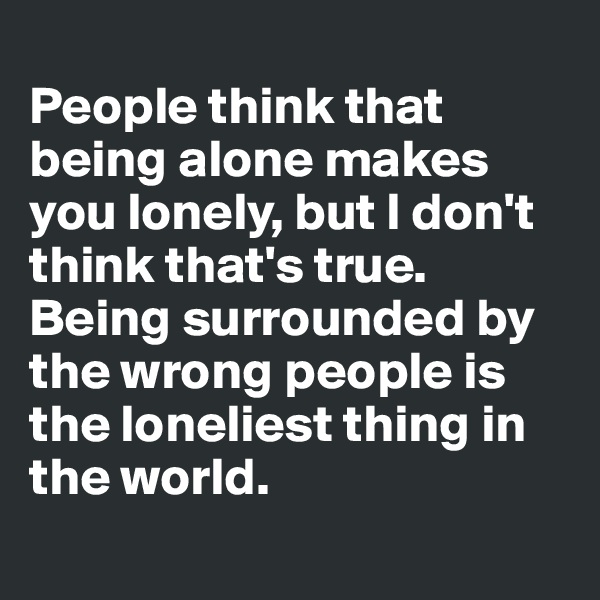 
People think that being alone makes you lonely, but I don't think that's true. Being surrounded by the wrong people is the loneliest thing in the world. 
