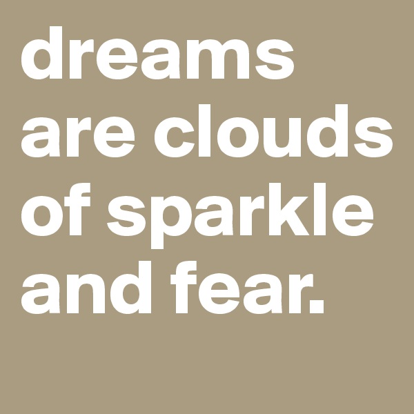 dreams
are clouds
of sparkle
and fear. 