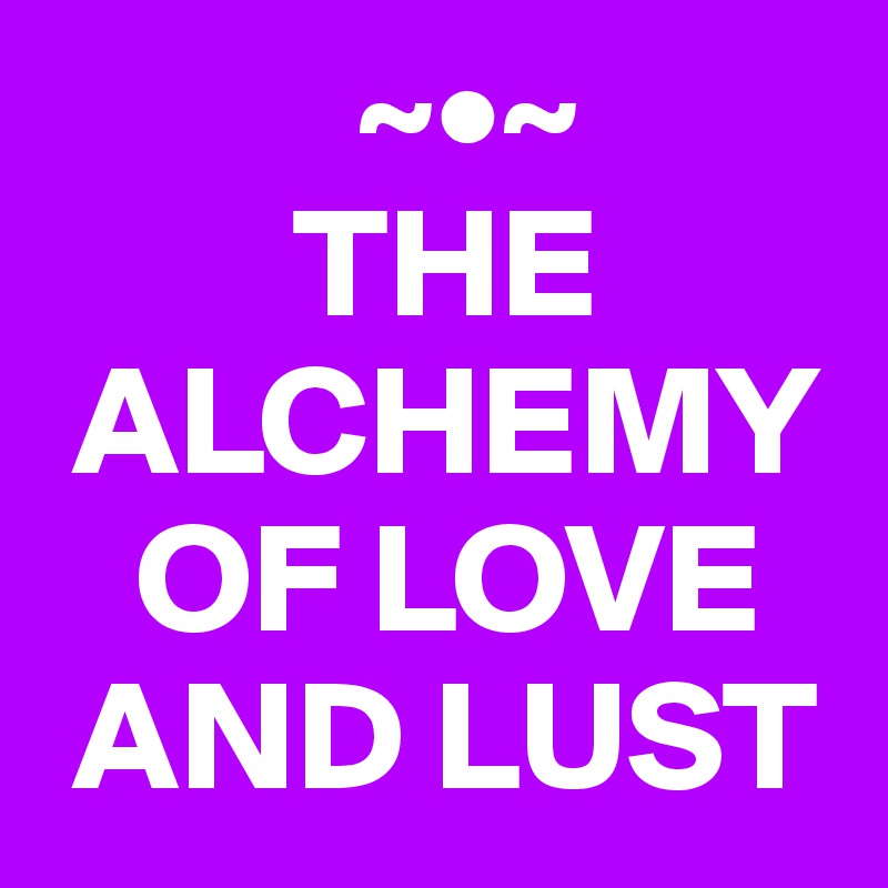           ~•~
        THE
 ALCHEMY 
   OF LOVE 
 AND LUST
