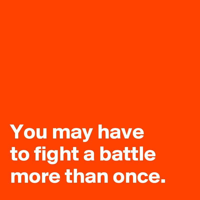 




You may have 
to fight a battle more than once.