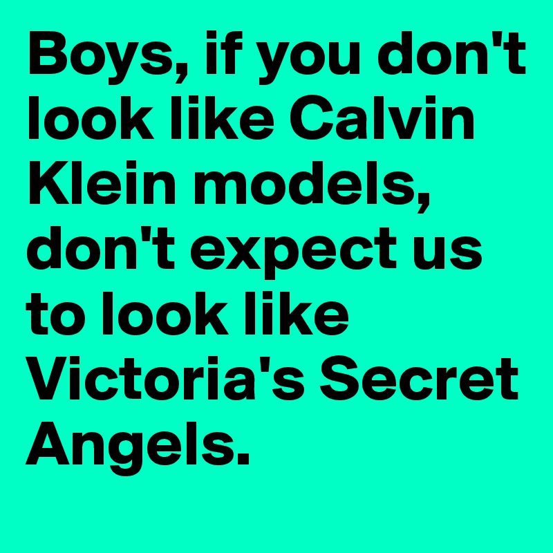Boys, if you don't look like Calvin Klein models, don't expect us to look like Victoria's Secret Angels.