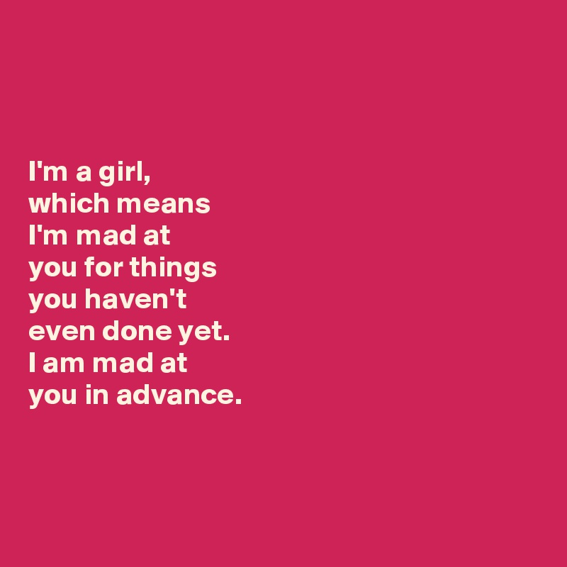 



I'm a girl, 
which means 
I'm mad at 
you for things 
you haven't 
even done yet. 
I am mad at 
you in advance. 




