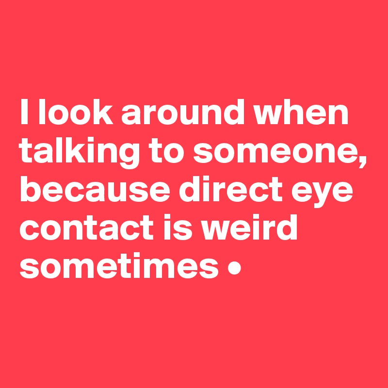 

I look around when talking to someone,
because direct eye contact is weird sometimes •
