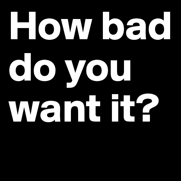 How bad do you want it?
