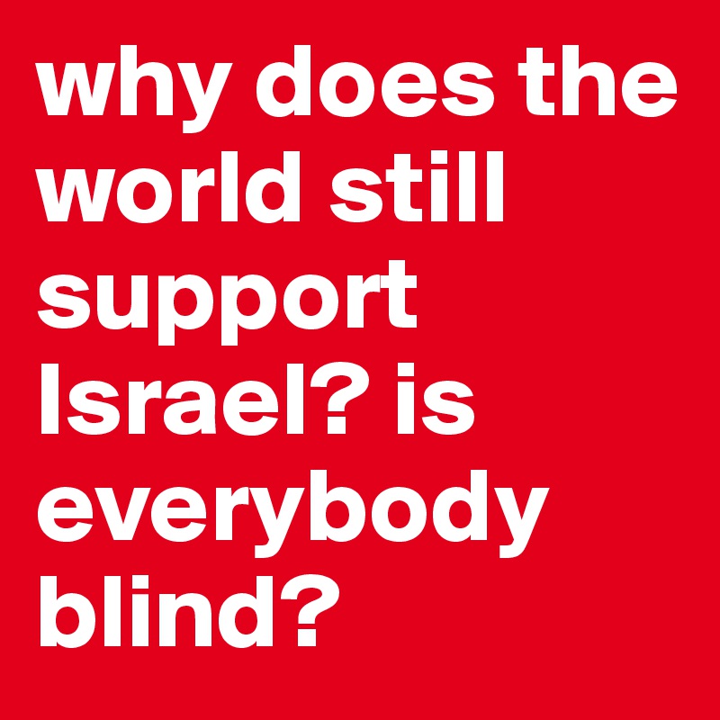 why does the world still support Israel? is everybody blind?