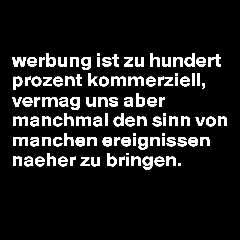

werbung ist zu hundert prozent kommerziell, vermag uns aber manchmal den sinn von manchen ereignissen naeher zu bringen.

