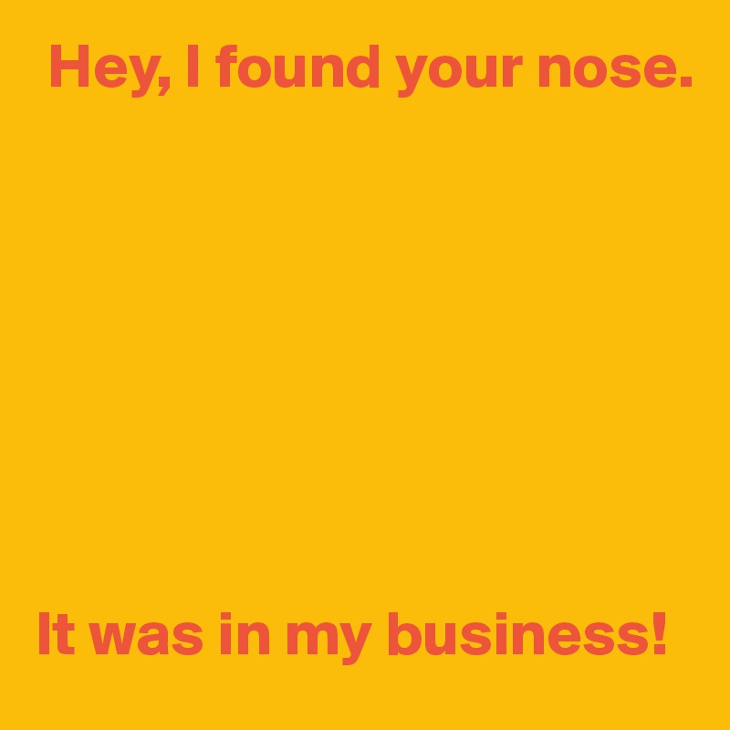  Hey, I found your nose.








It was in my business!