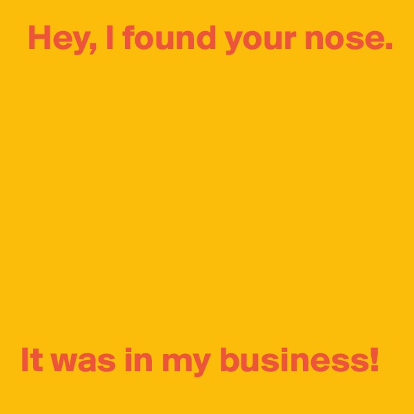  Hey, I found your nose.








It was in my business!