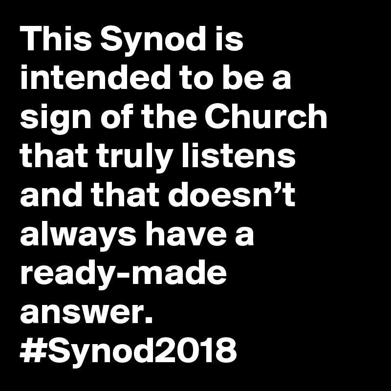 This Synod is intended to be a sign of the Church that truly listens and that doesn’t always have a ready-made answer. #Synod2018