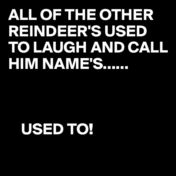 ALL OF THE OTHER REINDEER'S USED TO LAUGH AND CALL HIM NAME'S......



    USED TO!
 